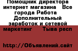 Помощник директора интернет-магазина - Все города Работа » Дополнительный заработок и сетевой маркетинг   . Тыва респ.